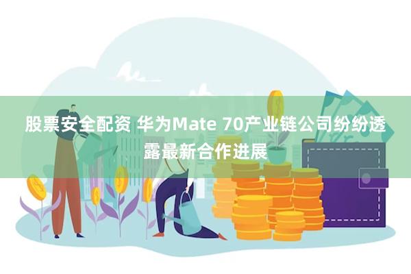 股票安全配资 华为Mate 70产业链公司纷纷透露最新合作进展