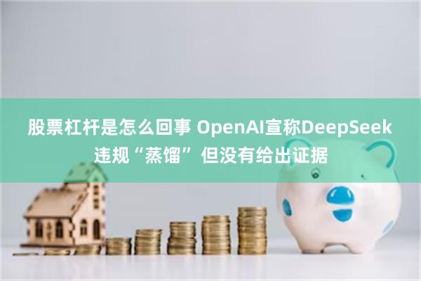 股票杠杆是怎么回事 OpenAI宣称DeepSeek违规“蒸馏” 但没有给出证据