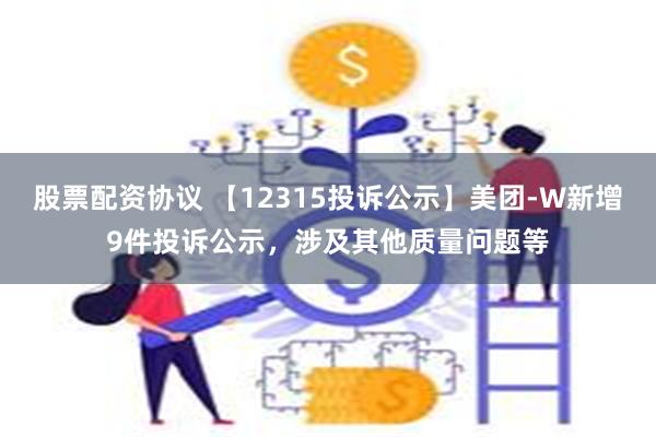 股票配资协议 【12315投诉公示】美团-W新增9件投诉公示，涉及其他质量问题等