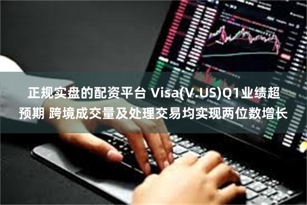 正规实盘的配资平台 Visa(V.US)Q1业绩超预期 跨境成交量及处理交易均实现两位数增长