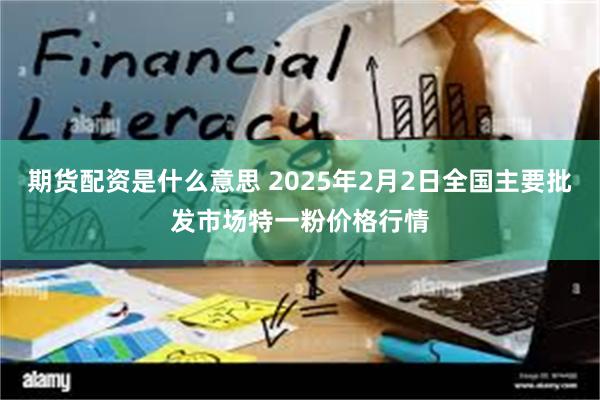 期货配资是什么意思 2025年2月2日全国主要批发市场特一粉价格行情