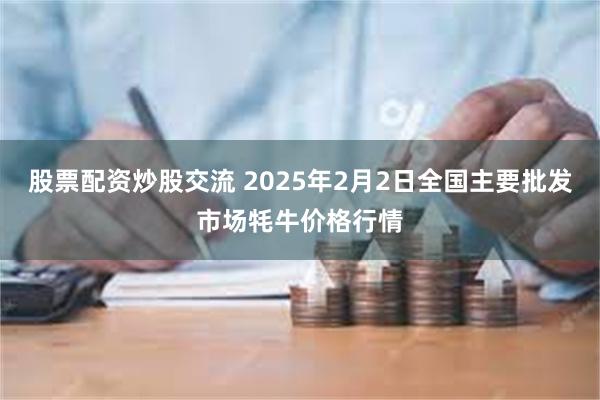 股票配资炒股交流 2025年2月2日全国主要批发市场牦牛价格行情