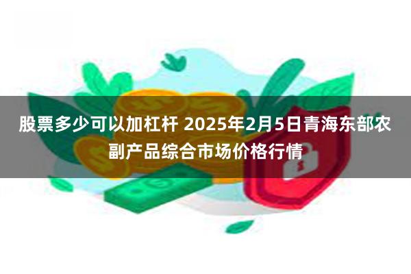 股票多少可以加杠杆 2025年2月5日青海东部农副产品综合市场价格行情