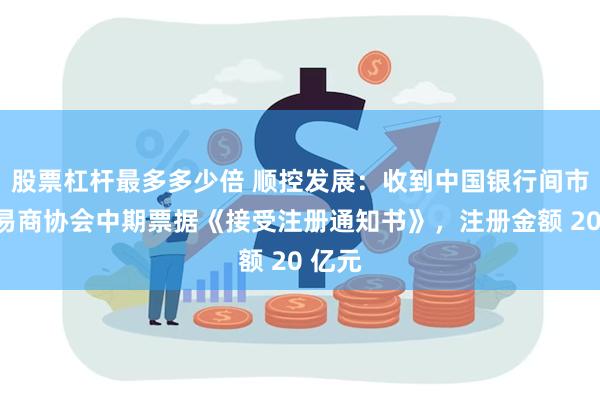 股票杠杆最多多少倍 顺控发展：收到中国银行间市场交易商协会中期票据《接受注册通知书》，注册金额 20 亿元