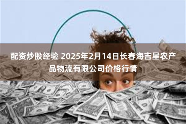 配资炒股经验 2025年2月14日长春海吉星农产品物流有限公司价格行情