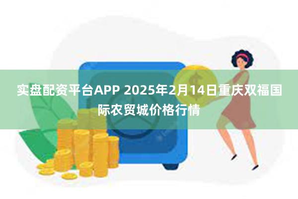 实盘配资平台APP 2025年2月14日重庆双福国际农贸城价格行情