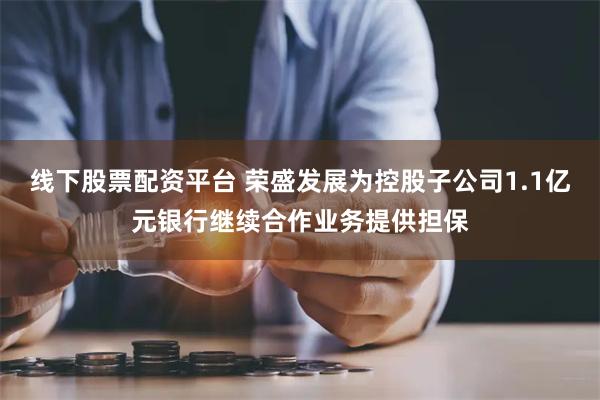 线下股票配资平台 荣盛发展为控股子公司1.1亿元银行继续合作业务提供担保