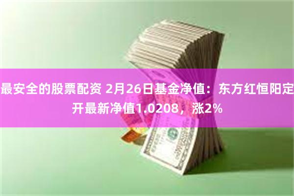 最安全的股票配资 2月26日基金净值：东方红恒阳定开最新净值1.0208，涨2%