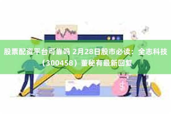 股票配资平台可靠吗 2月28日股市必读：全志科技（300458）董秘有最新回复