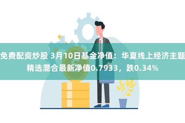 免费配资炒股 3月10日基金净值：华夏线上经济主题精选混合最新净值0.7933，跌0.34%