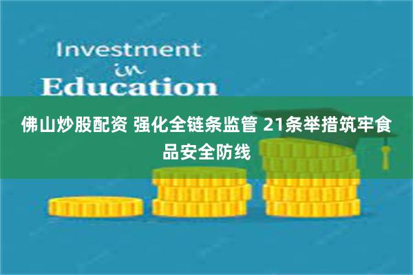 佛山炒股配资 强化全链条监管 21条举措筑牢食品安全防线