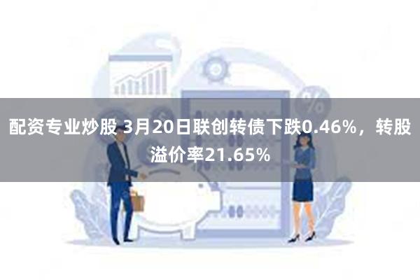 配资专业炒股 3月20日联创转债下跌0.46%，转股溢价率21.65%