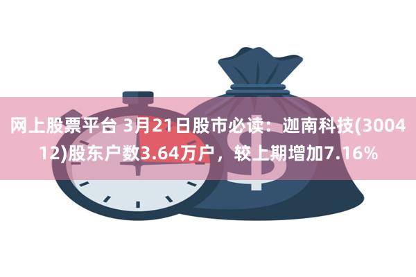 网上股票平台 3月21日股市必读：迦南科技(300412)股东户数3.64万户，较上期增加7.16%