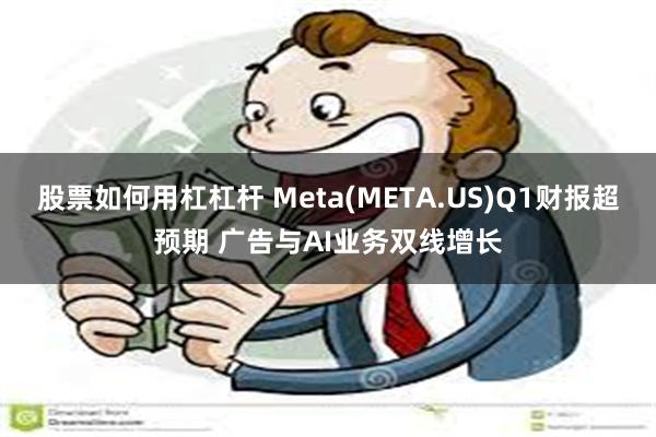 股票如何用杠杠杆 Meta(META.US)Q1财报超预期 广告与AI业务双线增长