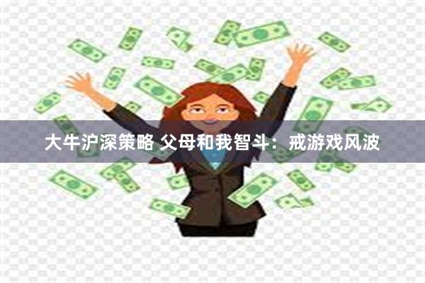 大牛沪深策略 父母和我智斗：戒游戏风波