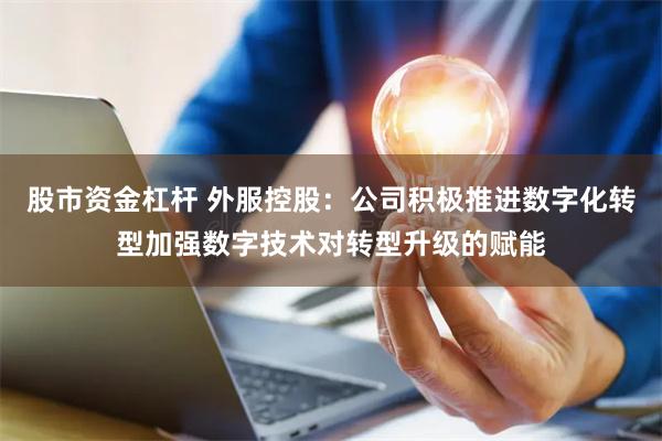 股市资金杠杆 外服控股：公司积极推进数字化转型加强数字技术对转型升级的赋能