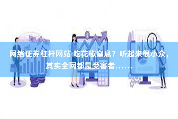 网络证券杠杆网站 吃花椒窒息？听起来很小众，其实全网都是受害者……