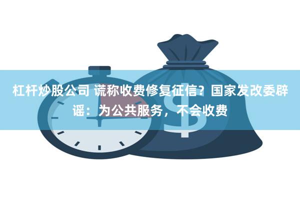 杠杆炒股公司 谎称收费修复征信？国家发改委辟谣：为公共服务，不会收费