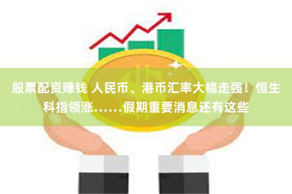 股票配资赚钱 人民币、港币汇率大幅走强！恒生科指领涨……假期重要消息还有这些