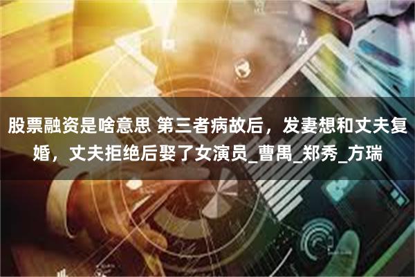 股票融资是啥意思 第三者病故后，发妻想和丈夫复婚，丈夫拒绝后娶了女演员_曹禺_郑秀_方瑞