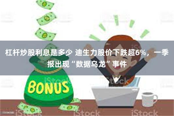 杠杆炒股利息是多少 迪生力股价下跌超6%，一季报出现“数据乌龙”事件