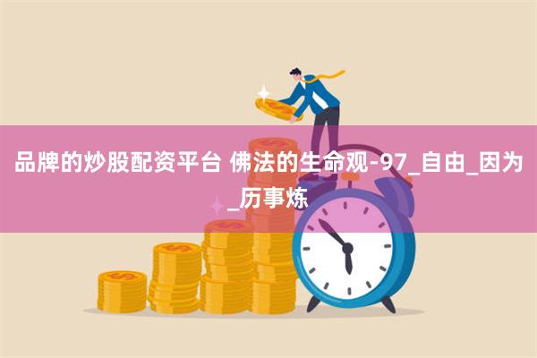 品牌的炒股配资平台 佛法的生命观-97_自由_因为_历事炼