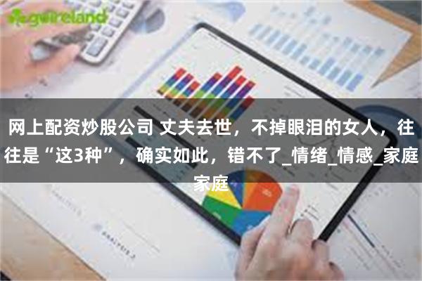 网上配资炒股公司 丈夫去世，不掉眼泪的女人，往往是“这3种”，确实如此，错不了_情绪_情感_家庭