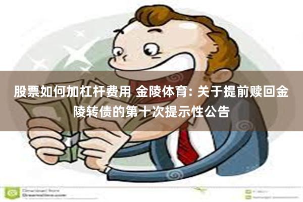 股票如何加杠杆费用 金陵体育: 关于提前赎回金陵转债的第十次提示性公告