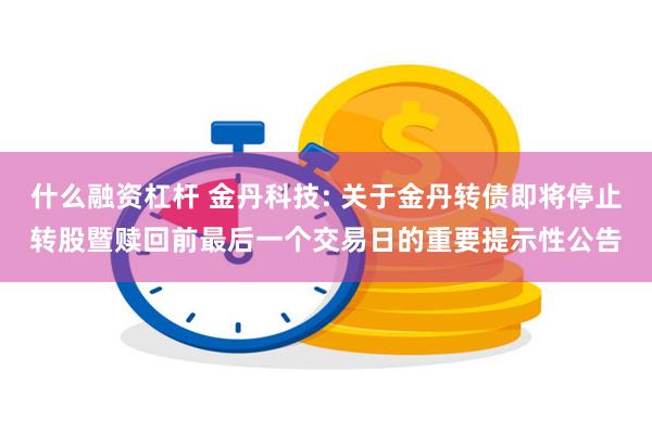 什么融资杠杆 金丹科技: 关于金丹转债即将停止转股暨赎回前最后一个交易日的重要提示性公告