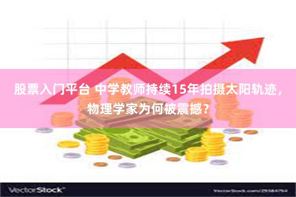 股票入门平台 中学教师持续15年拍摄太阳轨迹，物理学家为何被震撼？