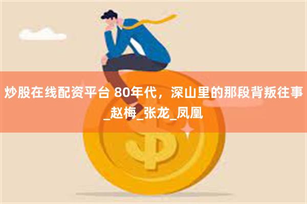 炒股在线配资平台 80年代，深山里的那段背叛往事_赵梅_张龙_凤凰