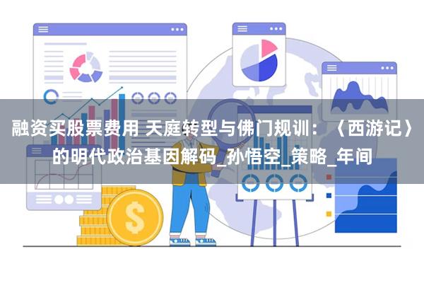 融资买股票费用 天庭转型与佛门规训：〈西游记〉的明代政治基因解码_孙悟空_策略_年间