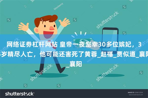网络证劵杠杆网站 皇帝一夜宠幸30多位嫔妃，35岁精尽人亡，他可能还害死了黄蓉_赵禥_贾似道_襄阳