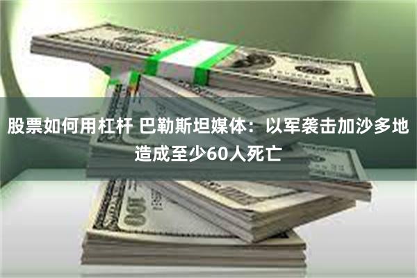 股票如何用杠杆 巴勒斯坦媒体：以军袭击加沙多地造成至少60人死亡