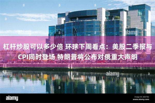 杠杆炒股可以多少倍 环球下周看点：美股二季报与CPI同时登场 特朗普将公布对俄重大声明