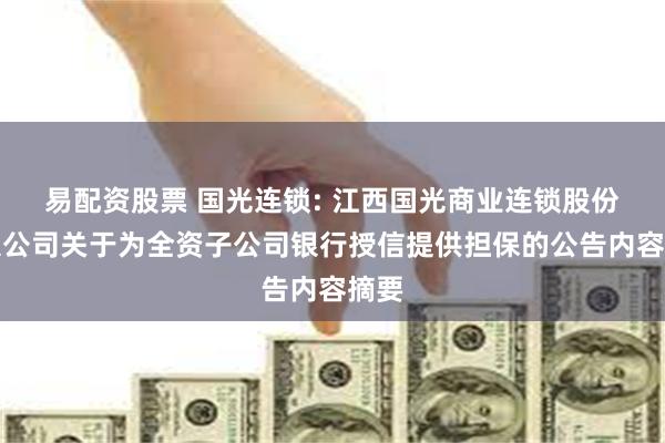 易配资股票 国光连锁: 江西国光商业连锁股份有限公司关于为全资子公司银行授信提供担保的公告内容摘要