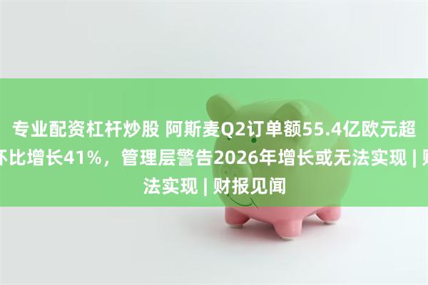 专业配资杠杆炒股 阿斯麦Q2订单额55.4亿欧元超预期，环比增长41%，管理层警告2026年增长或无法实现 | 财报见闻