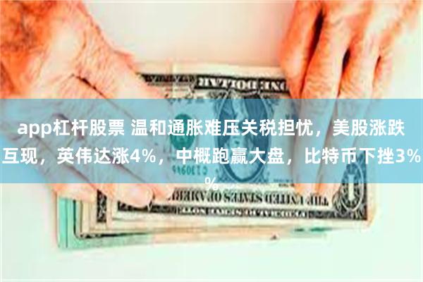 app杠杆股票 温和通胀难压关税担忧，美股涨跌互现，英伟达涨4%，中概跑赢大盘，比特币下挫3%