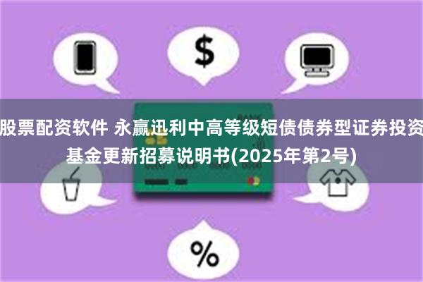 股票配资软件 永赢迅利中高等级短债债券型证券投资基金更新招募说明书(2025年第2号)