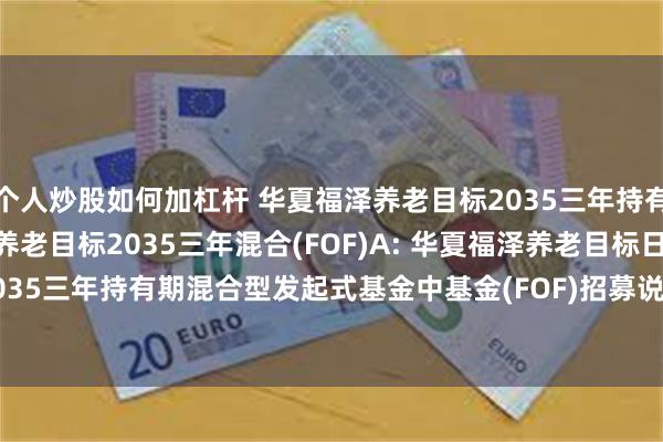 个人炒股如何加杠杆 华夏福泽养老目标2035三年持有混合FOF)Y,华夏福泽养老目标2035三年混合(FOF)A: 华夏福泽养老目标日期2035三年持有期混合型发起式基金中基金(FOF)招募说明书更新(2025年7月17日公告)