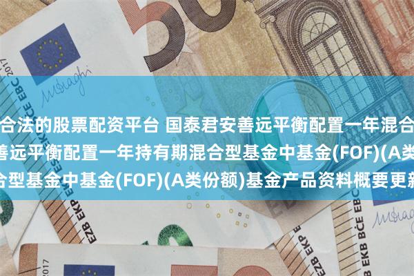 合法的股票配资平台 国泰君安善远平衡配置一年混合(FOF)A: 国泰君安善远平衡配置一年持有期混合型基金中基金(FOF)(A类份额)基金产品资料概要更新