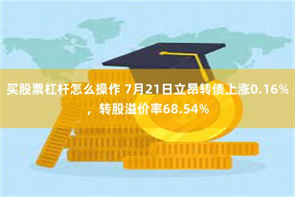 买股票杠杆怎么操作 7月21日立昂转债上涨0.16%，转股溢价率68.54%