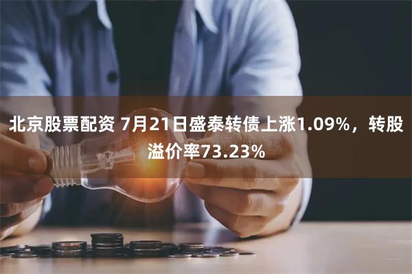 北京股票配资 7月21日盛泰转债上涨1.09%，转股溢价率73.23%