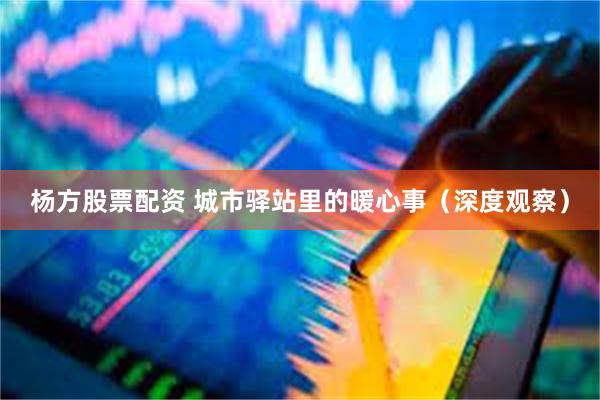 杨方股票配资 城市驿站里的暖心事（深度观察）